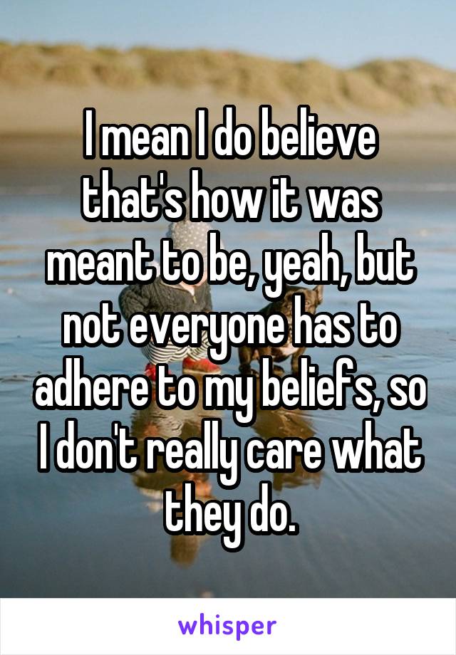 I mean I do believe that's how it was meant to be, yeah, but not everyone has to adhere to my beliefs, so I don't really care what they do.