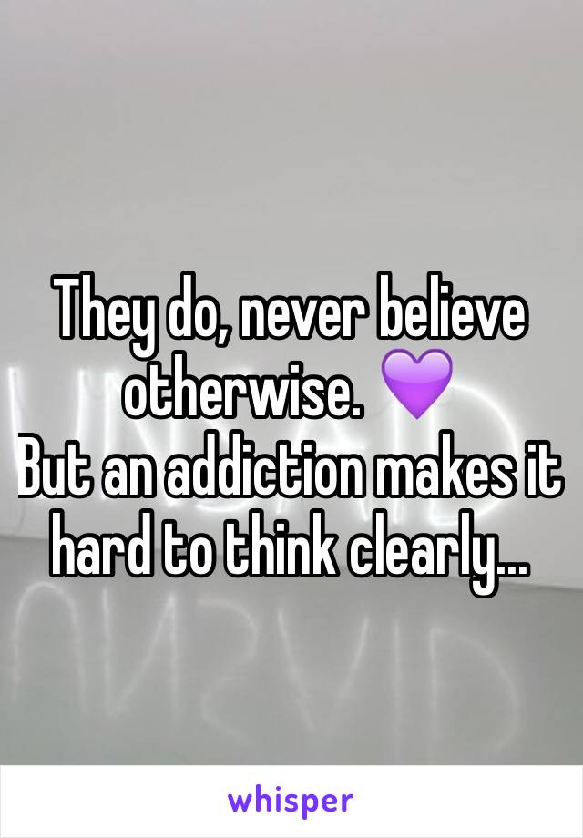 They do, never believe otherwise. 💜
But an addiction makes it hard to think clearly...