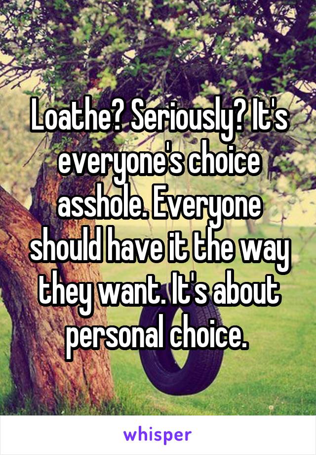 Loathe? Seriously? It's everyone's choice asshole. Everyone should have it the way they want. It's about personal choice. 