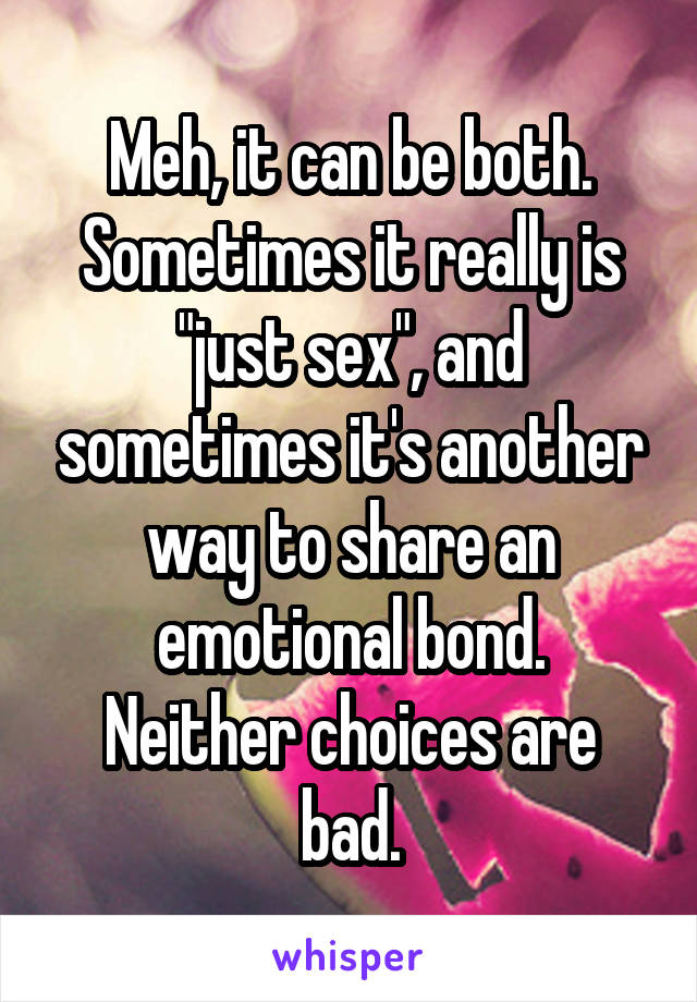 Meh, it can be both.
Sometimes it really is "just sex", and sometimes it's another way to share an emotional bond.
Neither choices are bad.