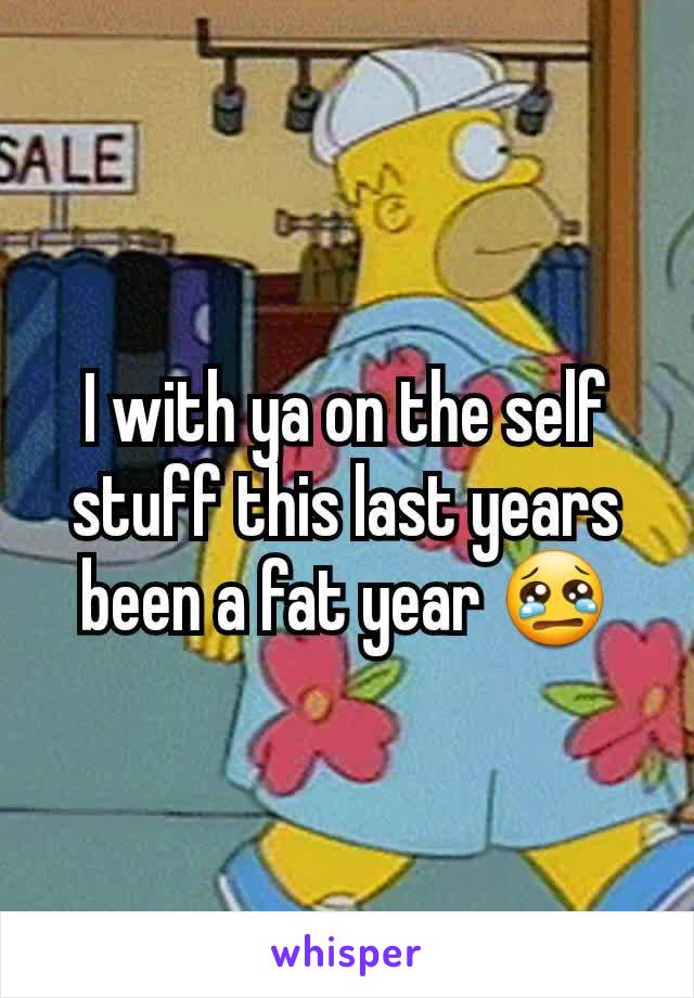I with ya on the self stuff this last years been a fat year 😢