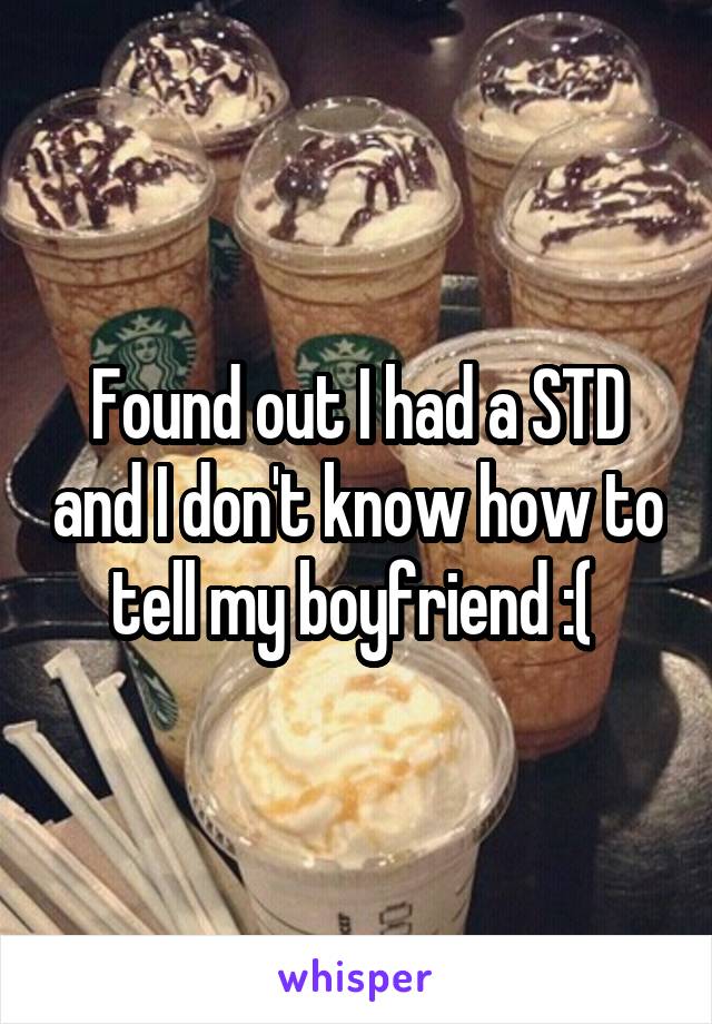 Found out I had a STD and I don't know how to tell my boyfriend :( 