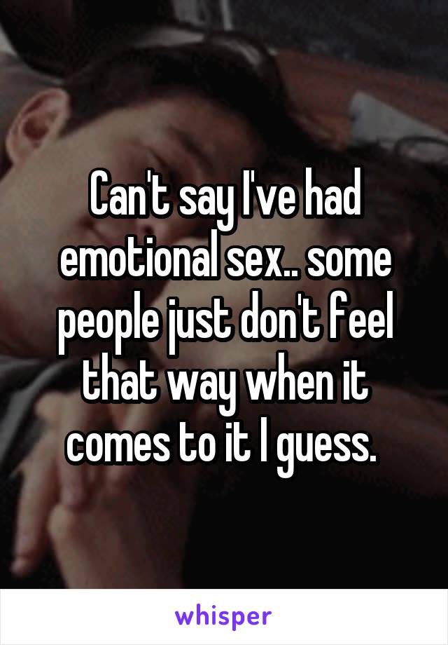 Can't say I've had emotional sex.. some people just don't feel that way when it comes to it I guess. 