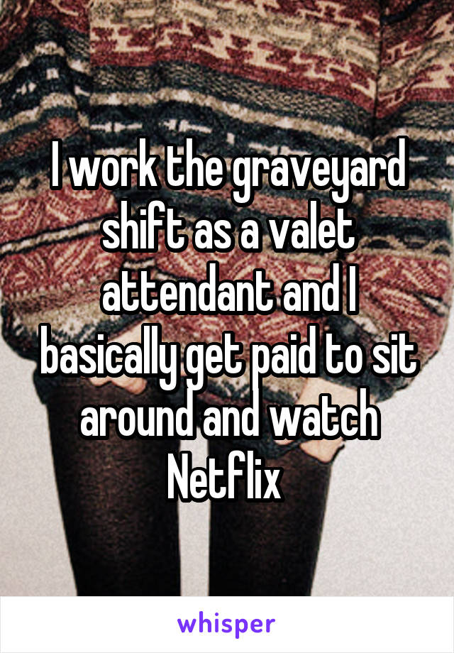 I work the graveyard shift as a valet attendant and I basically get paid to sit around and watch Netflix 