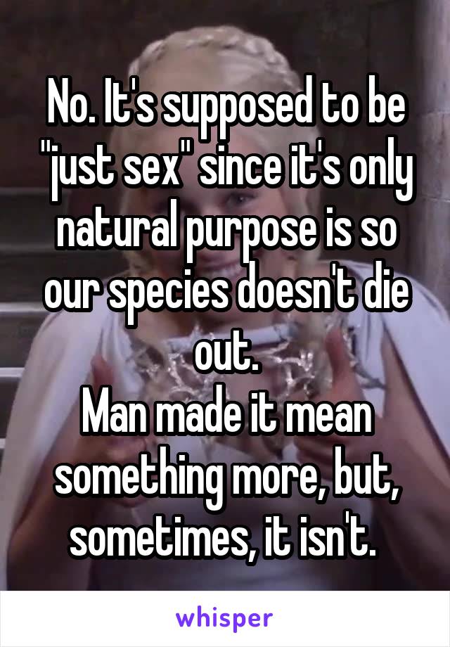 No. It's supposed to be "just sex" since it's only natural purpose is so our species doesn't die out.
Man made it mean something more, but, sometimes, it isn't. 