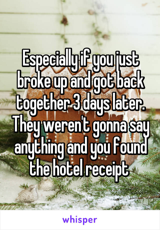 Especially if you just broke up and got back together 3 days later. They weren't gonna say anything and you found the hotel receipt 