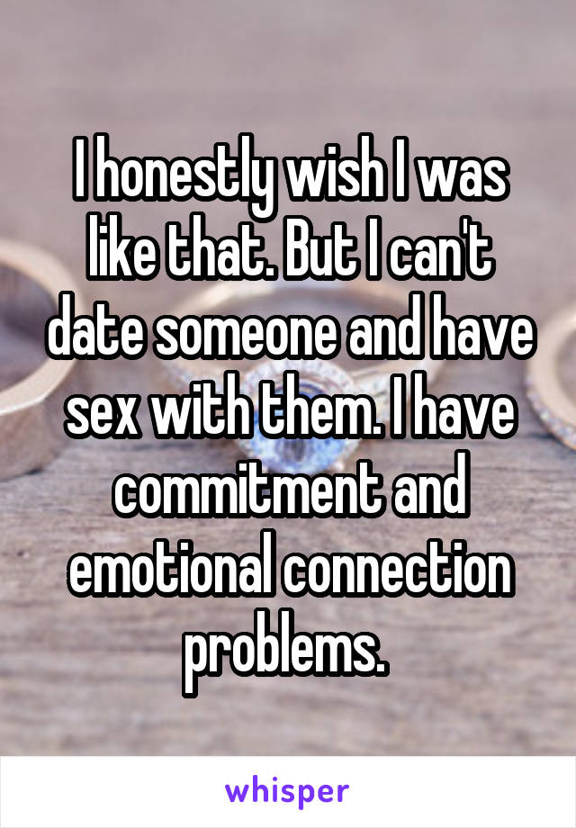 I honestly wish I was like that. But I can't date someone and have sex with them. I have commitment and emotional connection problems. 