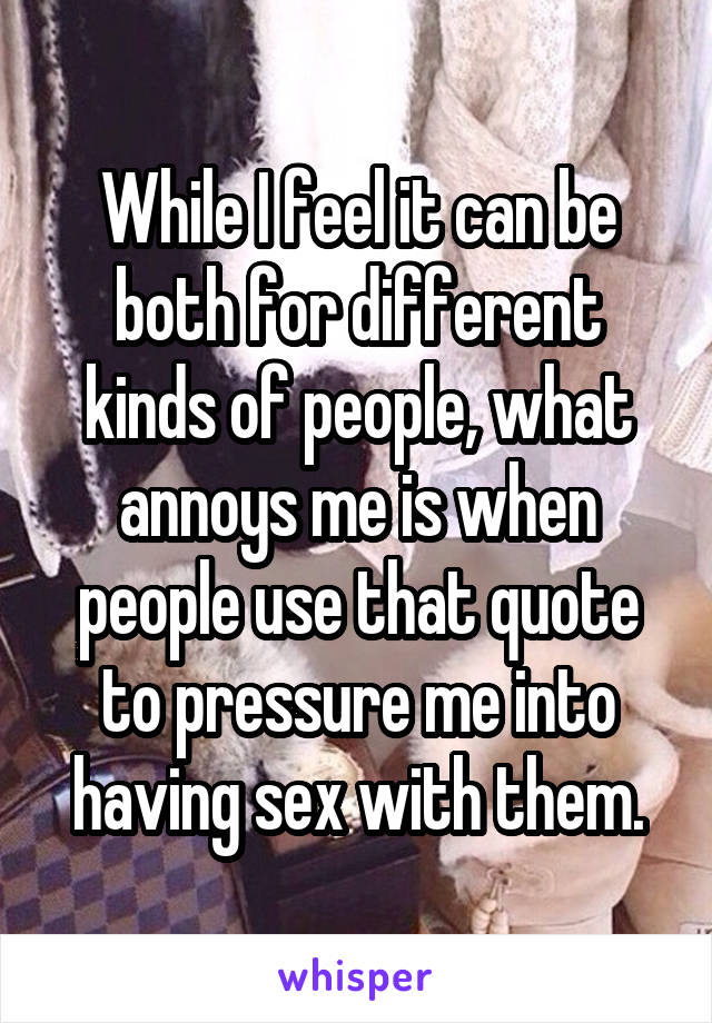 While I feel it can be both for different kinds of people, what annoys me is when people use that quote to pressure me into having sex with them.