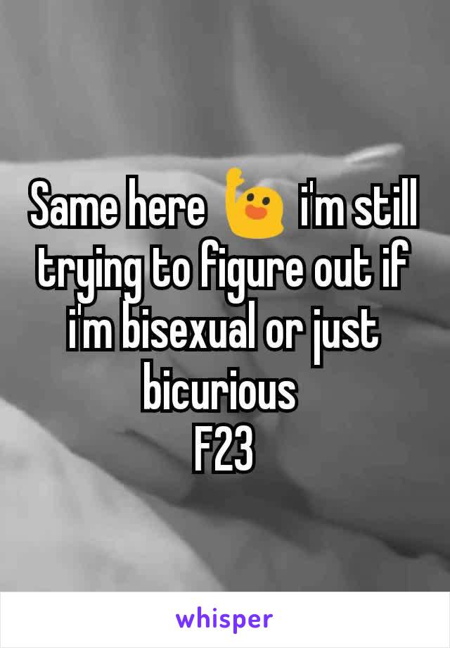 Same here 🙋 i'm still trying to figure out if i'm bisexual or just bicurious 
F23
