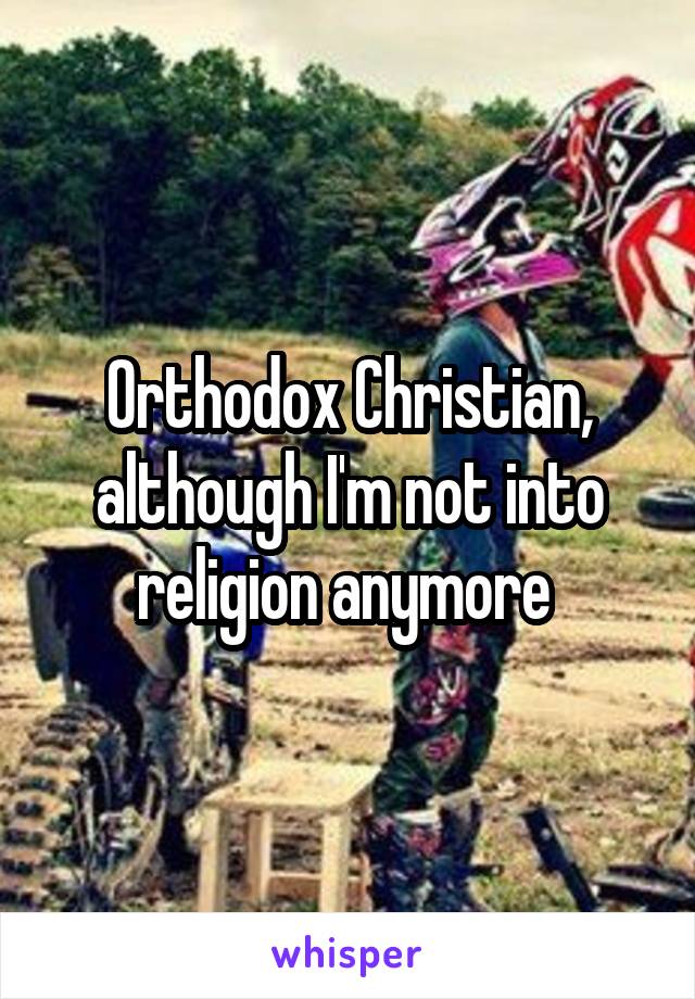 Orthodox Christian, although I'm not into religion anymore 