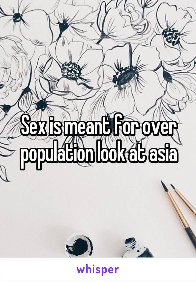 Sex is meant for over population look at asia