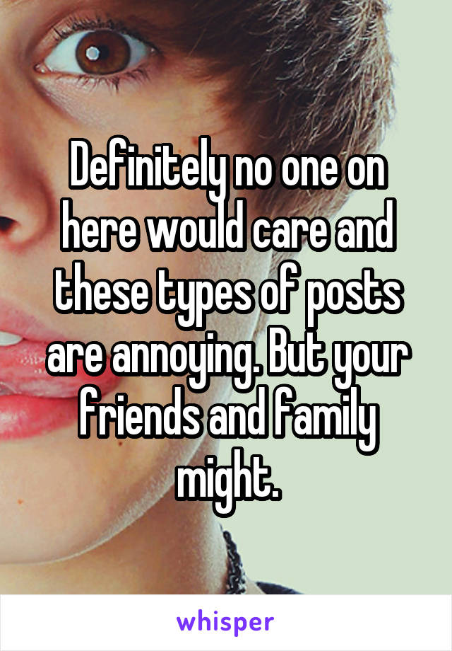 Definitely no one on here would care and these types of posts are annoying. But your friends and family might.