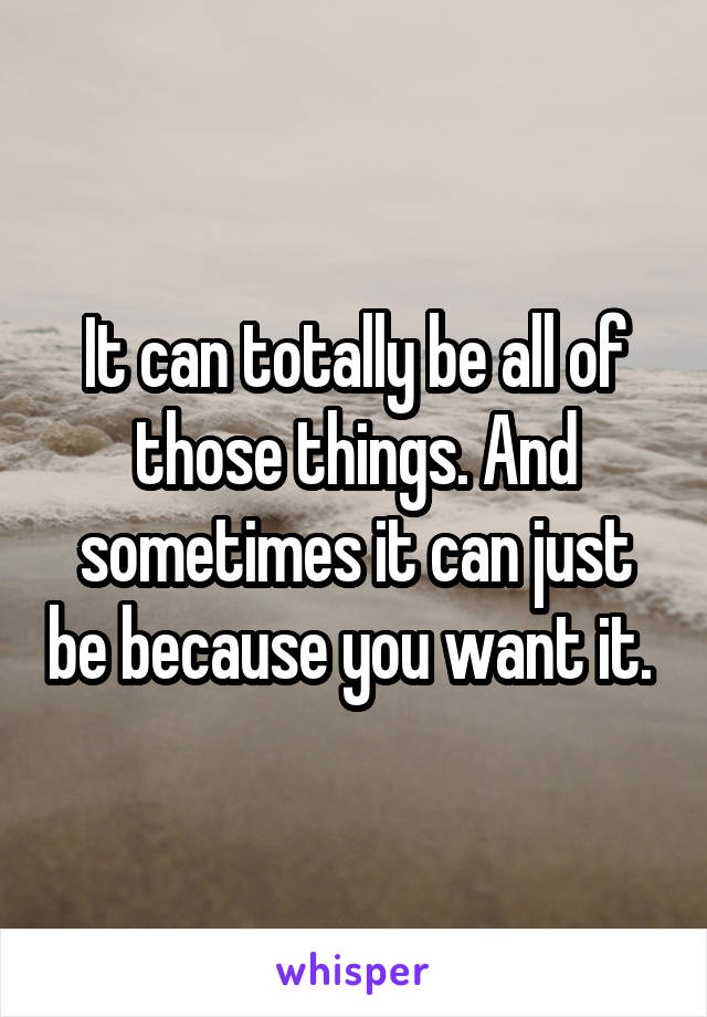 It can totally be all of those things. And sometimes it can just be because you want it. 