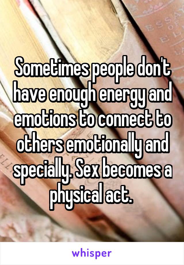 Sometimes people don't have enough energy and emotions to connect to others emotionally and specially. Sex becomes a physical act. 