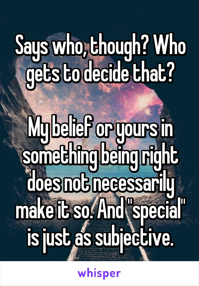 Says who, though? Who gets to decide that?

My belief or yours in something being right does not necessarily make it so. And "special" is just as subjective.