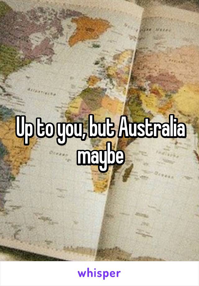 Up to you, but Australia maybe