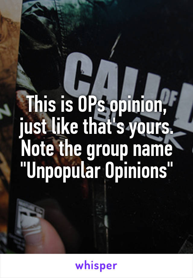 This is OPs opinion, just like that's yours. Note the group name "Unpopular Opinions"