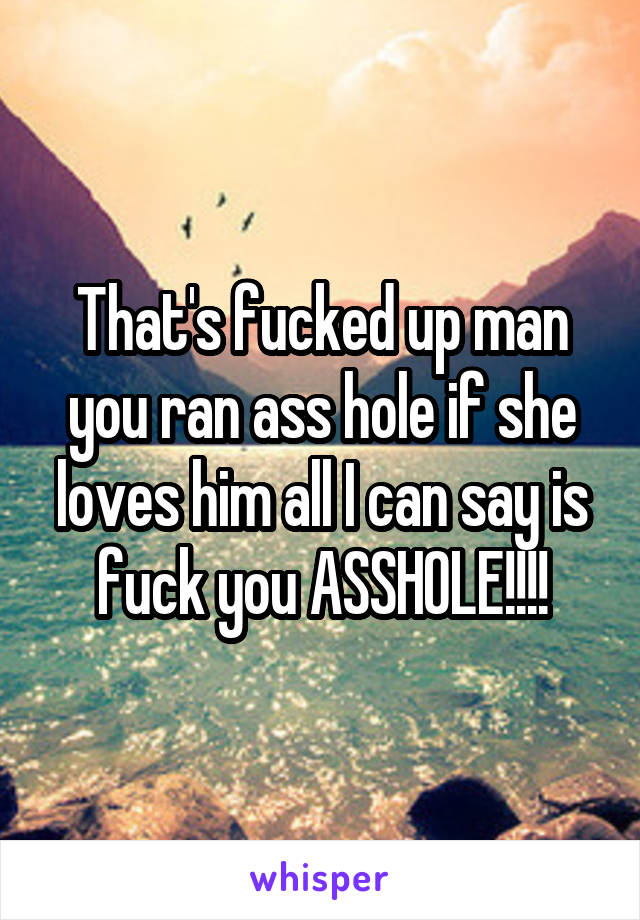 That's fucked up man you ran ass hole if she loves him all I can say is fuck you ASSHOLE!!!!