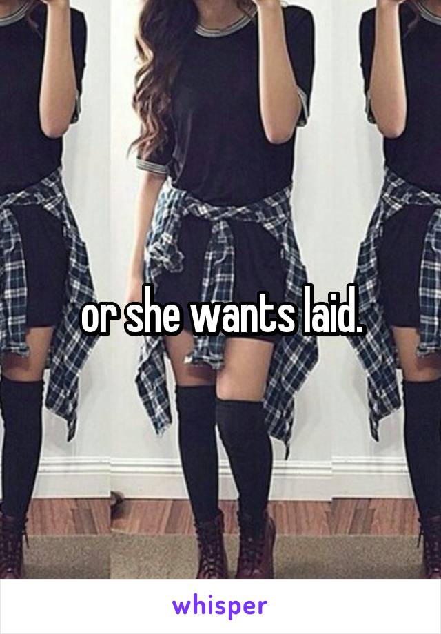 or she wants laid.