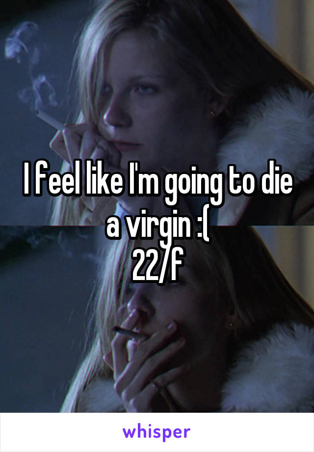 I feel like I'm going to die a virgin :(
22/f
