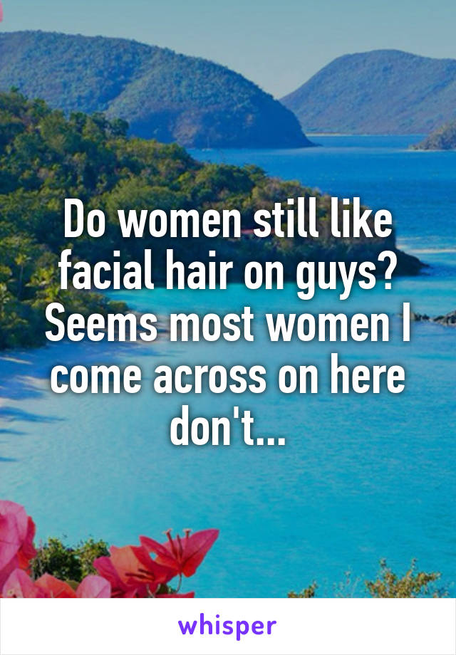 Do women still like facial hair on guys? Seems most women I come across on here don't...