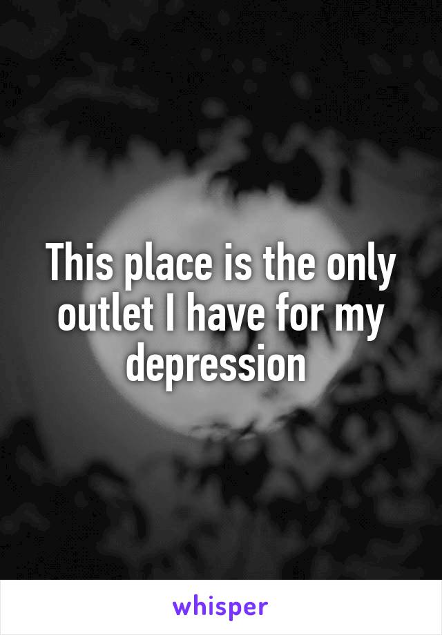 This place is the only outlet I have for my depression 