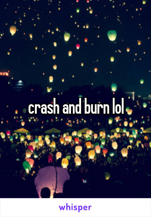 crash and burn lol