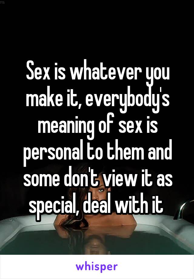 Sex is whatever you make it, everybody's meaning of sex is personal to them and some don't view it as special, deal with it 