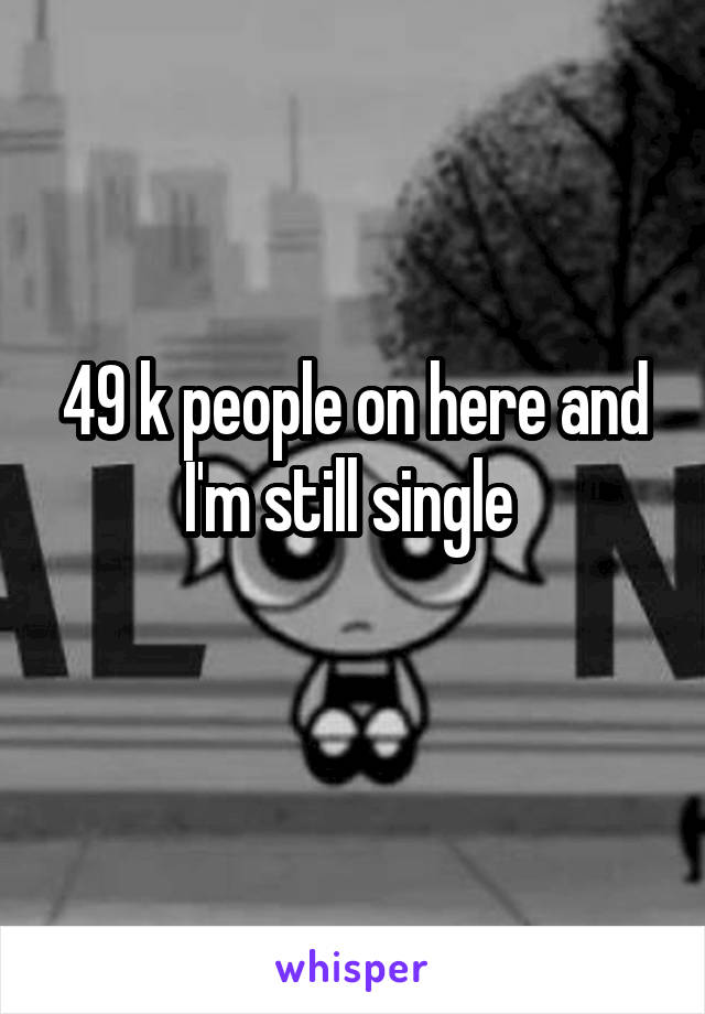 49 k people on here and I'm still single 
