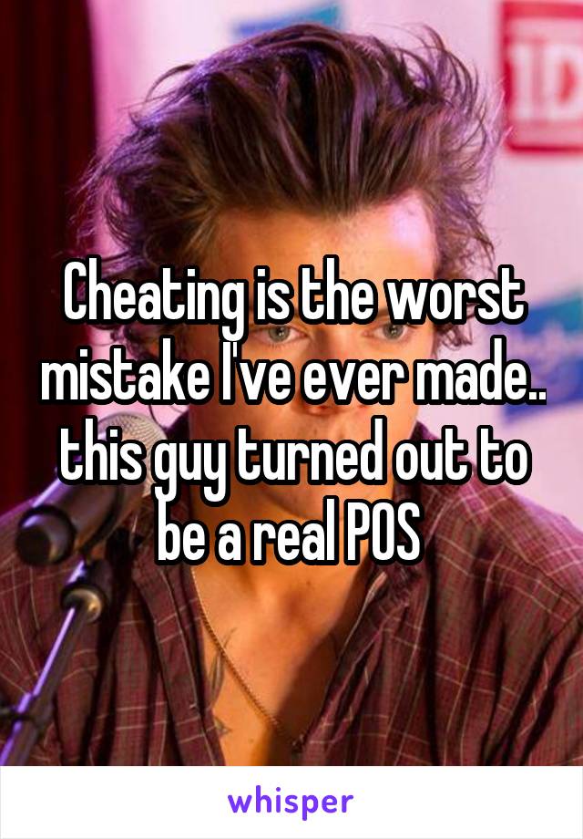 Cheating is the worst mistake I've ever made.. this guy turned out to be a real POS 