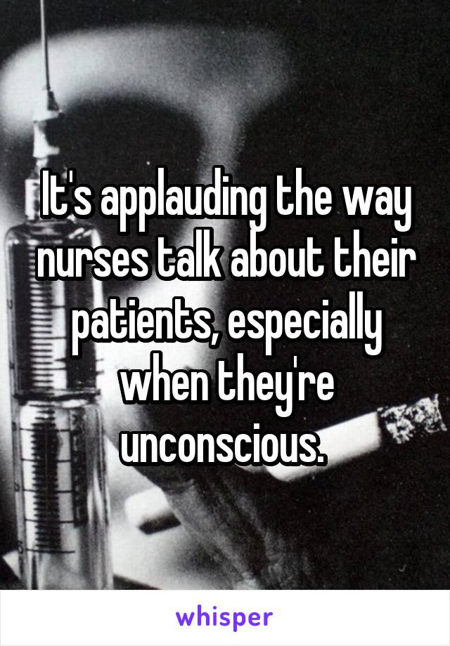 It's applauding the way nurses talk about their patients, especially when they're unconscious. 