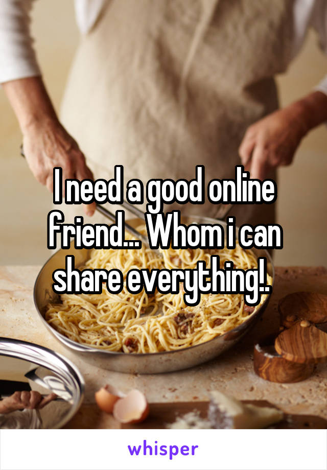 I need a good online friend... Whom i can share everything!. 