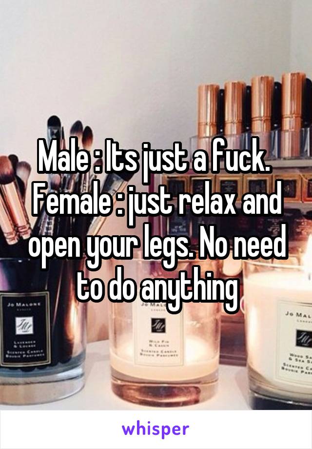 Male : Its just a fuck. 
Female : just relax and open your legs. No need to do anything