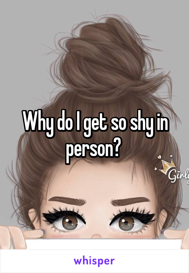 Why do I get so shy in person? 