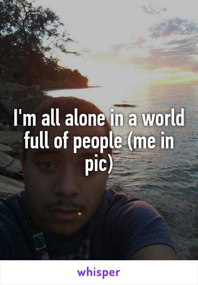 I'm all alone in a world full of people (me in pic)