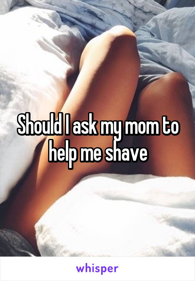 Should I ask my mom to help me shave