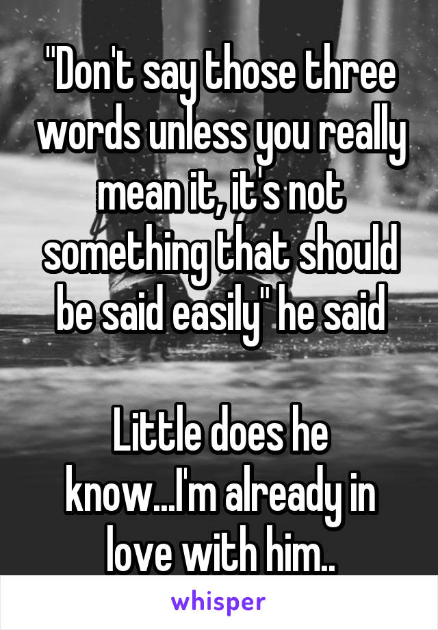 "Don't say those three words unless you really mean it, it's not something that should be said easily" he said

Little does he know...I'm already in love with him..
