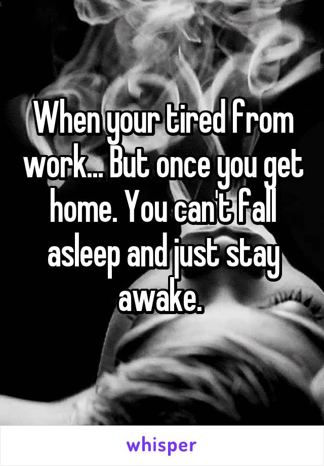 When your tired from work... But once you get home. You can't fall asleep and just stay awake. 
