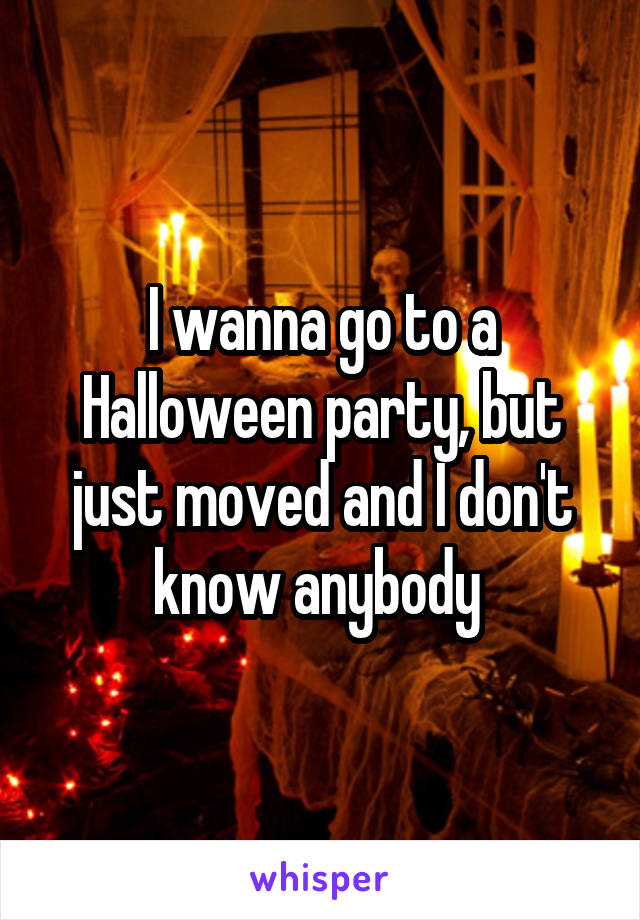 I wanna go to a Halloween party, but just moved and I don't know anybody 