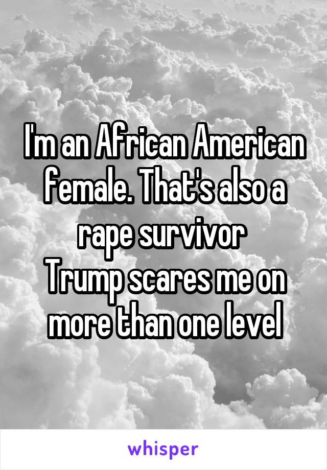 I'm an African American female. That's also a rape survivor 
Trump scares me on more than one level