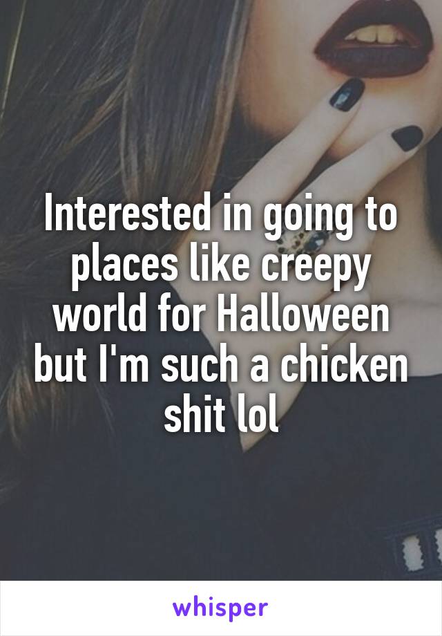 Interested in going to places like creepy world for Halloween but I'm such a chicken shit lol