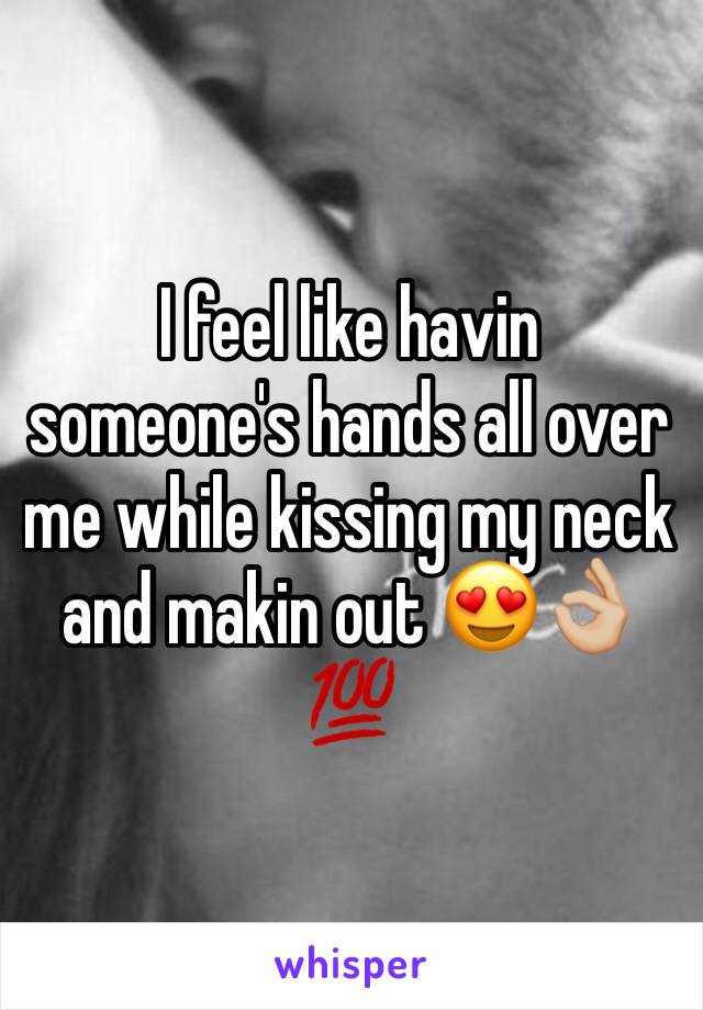 I feel like havin someone's hands all over me while kissing my neck and makin out 😍👌🏼💯