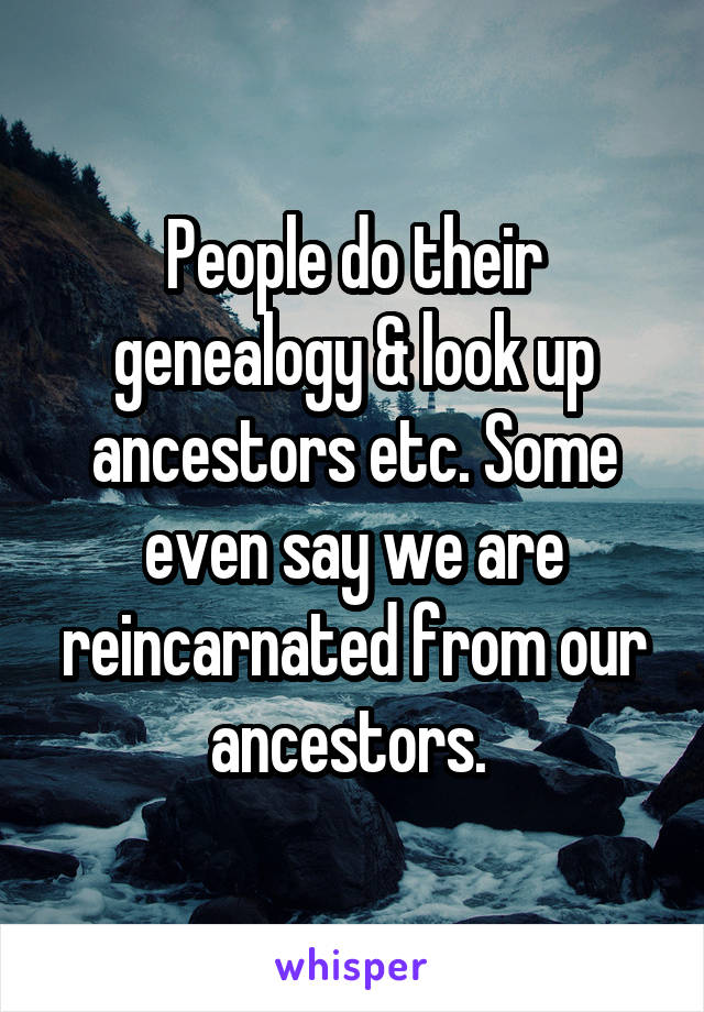People do their genealogy & look up ancestors etc. Some even say we are reincarnated from our ancestors. 