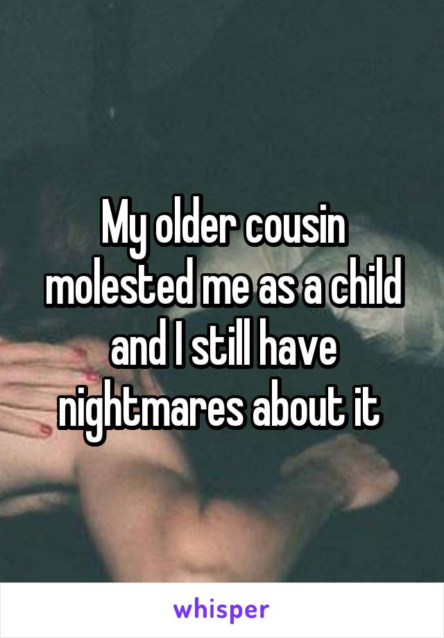 My older cousin molested me as a child and I still have nightmares about it 