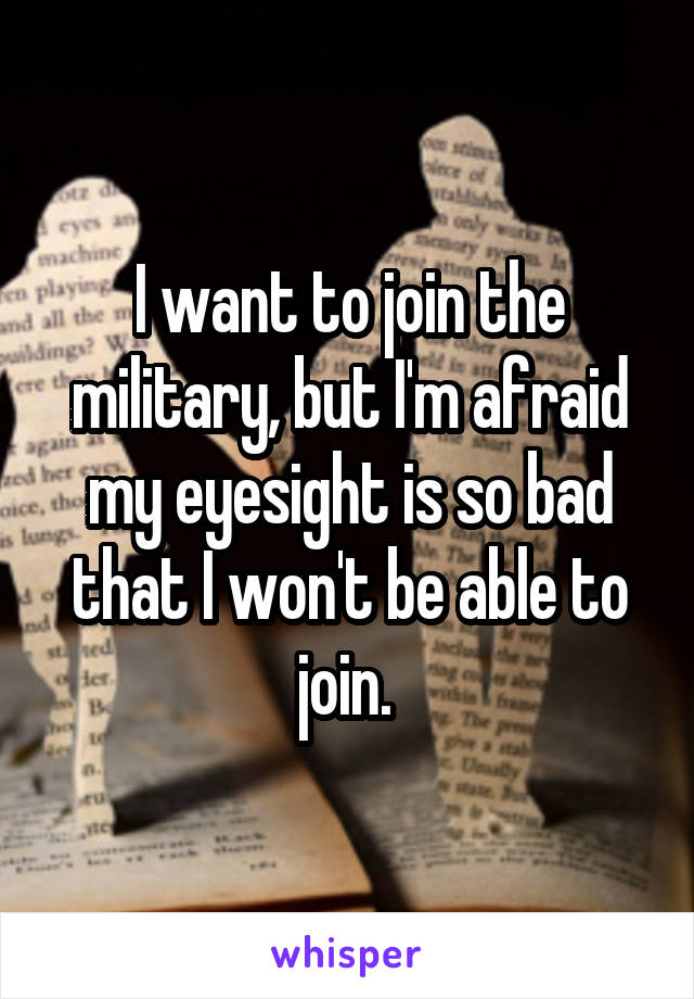 I want to join the military, but I'm afraid my eyesight is so bad that I won't be able to join. 