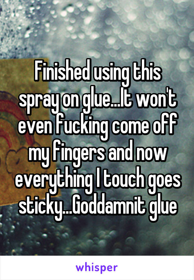 Finished using this spray on glue...It won't even fucking come off my fingers and now everything I touch goes sticky...Goddamnit glue