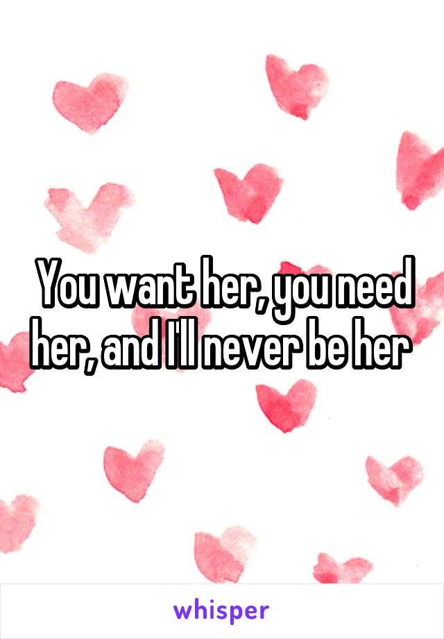 You want her, you need her, and I'll never be her 