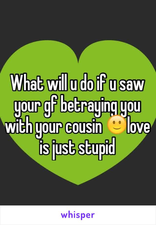What will u do if u saw your gf betraying you with your cousin 🙂love is just stupid