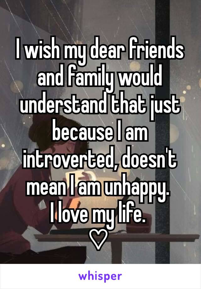 I wish my dear friends and family would understand that just because I am introverted, doesn't mean I am unhappy. 
I love my life. 
♡ 
