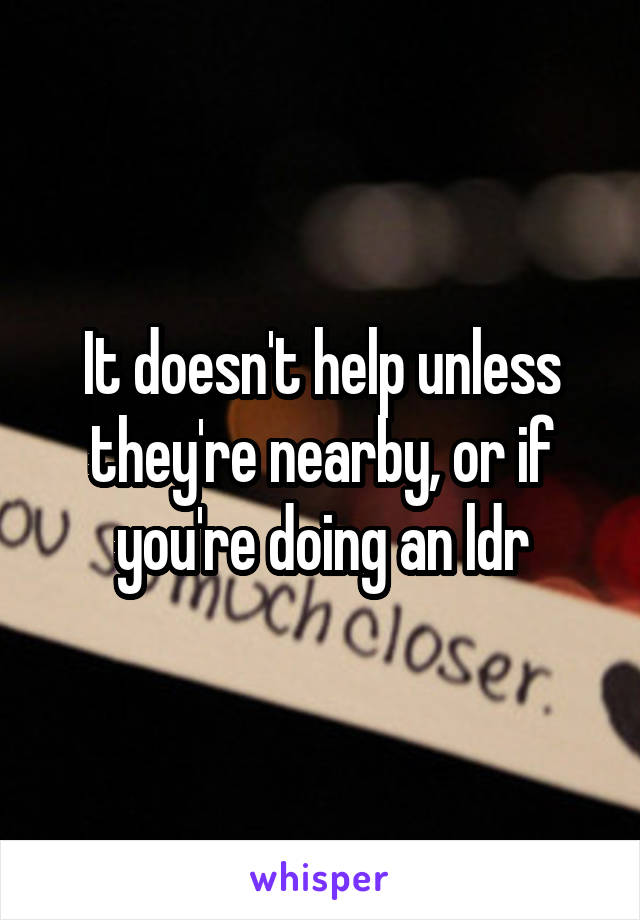 It doesn't help unless they're nearby, or if you're doing an ldr